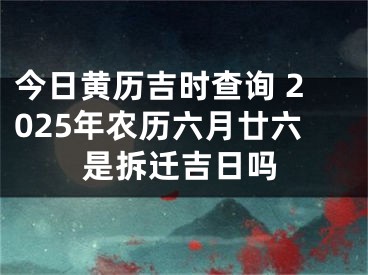 今日黄历吉时查询 2025年农历六月廿六是拆迁吉日吗