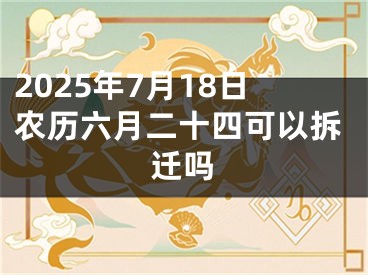 2025年7月18日农历六月二十四可以拆迁吗