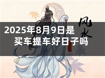 2025年8月9日是买车提车好日子吗