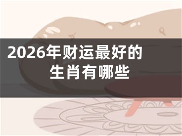 2026年财运最好的生肖有哪些