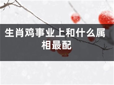 生肖鸡事业上和什么属相最配