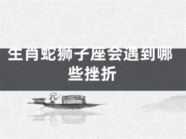 生肖蛇狮子座会遇到哪些挫折