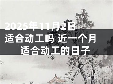 2025年11月2日适合动工吗 近一个月适合动工的日子
