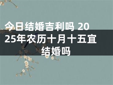 今日结婚吉利吗 2025年农历十月十五宜结婚吗