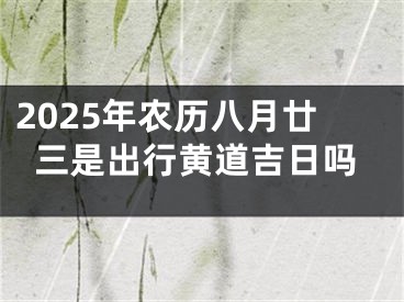 2025年农历八月廿三是出行黄道吉日吗