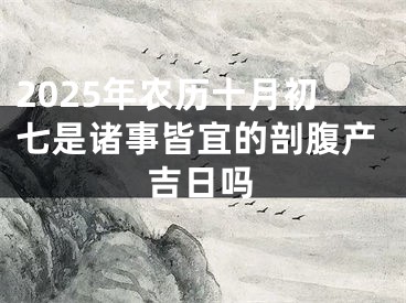 2025年农历十月初七是诸事皆宜的剖腹产吉日吗