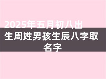 2025年五月初八出生周姓男孩生辰八字取名字