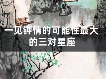 一见钟情的可能性最大的三对星座