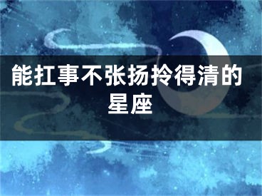 能扛事不张扬拎得清的星座