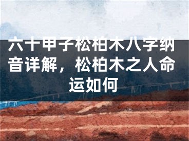 六十甲子松柏木八字纳音详解，松柏木之人命运如何