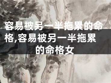 容易被另一半拖累的命格,容易被另一半拖累的命格女