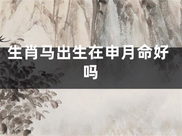 生肖马出生在申月命好吗