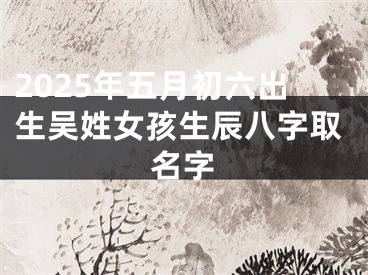 2025年五月初六出生吴姓女孩生辰八字取名字