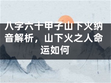 八字六十甲子山下火纳音解析，山下火之人命运如何
