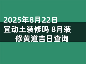 2025年8月22日宜动土装修吗 8月装修黄道吉日查询