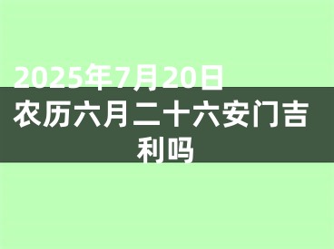 2025年7月20日农历六月二十六安门吉利吗