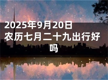 2025年9月20日农历七月二十九出行好吗