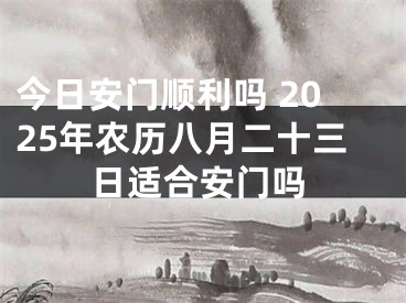 今日安门顺利吗 2025年农历八月二十三日适合安门吗
