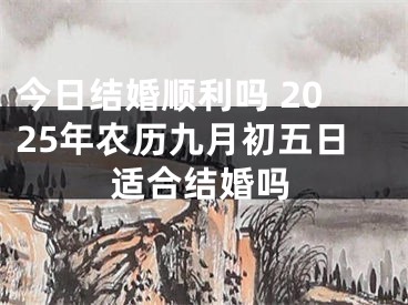 今日结婚顺利吗 2025年农历九月初五日适合结婚吗