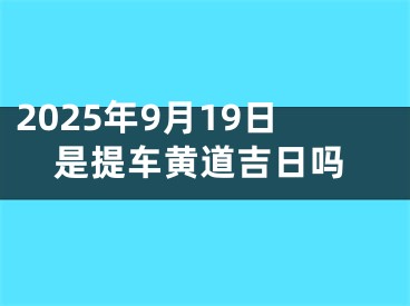2025年9月19日是提车黄道吉日吗