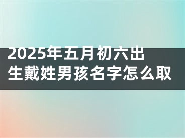 2025年五月初六出生戴姓男孩名字怎么取
