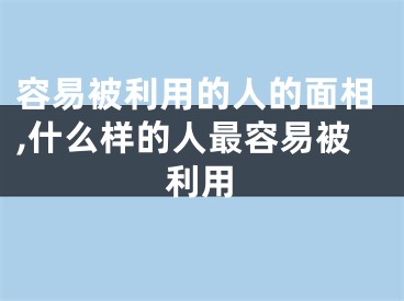 容易被利用的人的面相,什么样的人最容易被利用