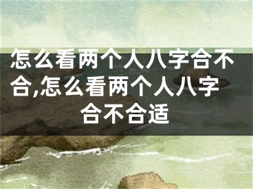 怎么看两个人八字合不合,怎么看两个人八字合不合适