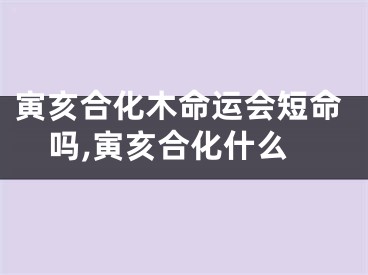 寅亥合化木命运会短命吗,寅亥合化什么