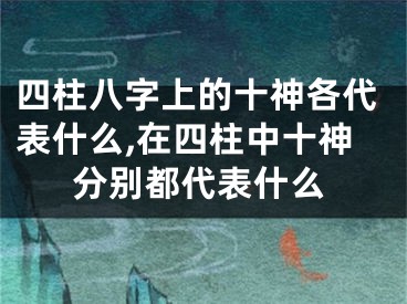 四柱八字上的十神各代表什么,在四柱中十神分别都代表什么