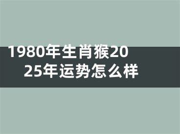 1980年生肖猴2025年运势怎么样
