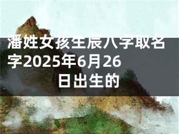 潘姓女孩生辰八字取名字2025年6月26日出生的