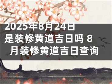 2025年8月24日是装修黄道吉日吗 8月装修黄道吉日查询