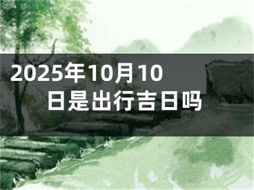 2025年10月10日是出行吉日吗