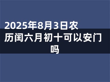 2025年8月3日农历闰六月初十可以安门吗