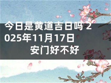 今日是黄道吉日吗 2025年11月17日安门好不好