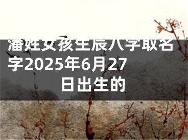 潘姓女孩生辰八字取名字2025年6月27日出生的