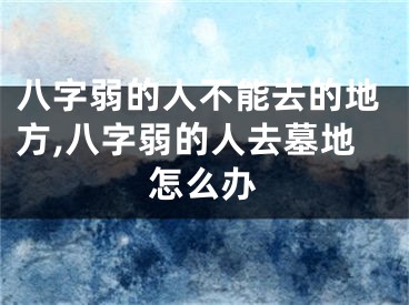 八字弱的人不能去的地方,八字弱的人去墓地怎么办