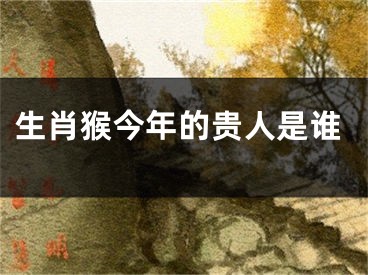 生肖猴今年的贵人是谁