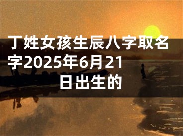 丁姓女孩生辰八字取名字2025年6月21日出生的