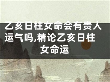乙亥日柱女命会有贵人运气吗,精论乙亥日柱女命运