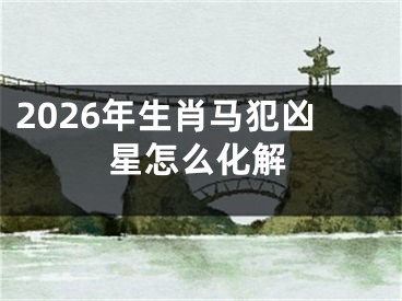 2026年生肖马犯凶星怎么化解