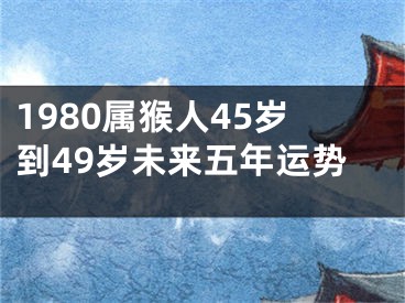 1980属猴人45岁到49岁未来五年运势