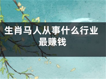 生肖马人从事什么行业最赚钱