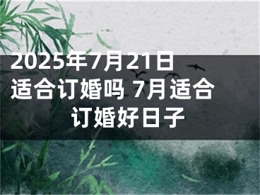 2025年7月21日适合订婚吗 7月适合订婚好日子