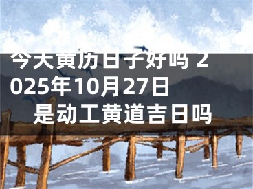 今天黄历日子好吗 2025年10月27日是动工黄道吉日吗