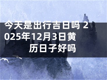 今天是出行吉日吗 2025年12月3日黄历日子好吗