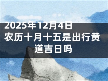 2025年12月4日农历十月十五是出行黄道吉日吗
