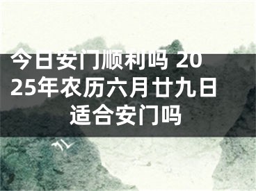 今日安门顺利吗 2025年农历六月廿九日适合安门吗