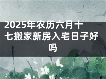 2025年农历六月十七搬家新房入宅日子好吗