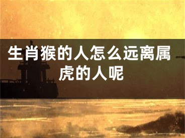 生肖猴的人怎么远离属虎的人呢